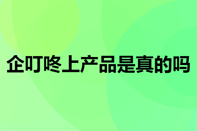 企叮咚上产品是真的吗？