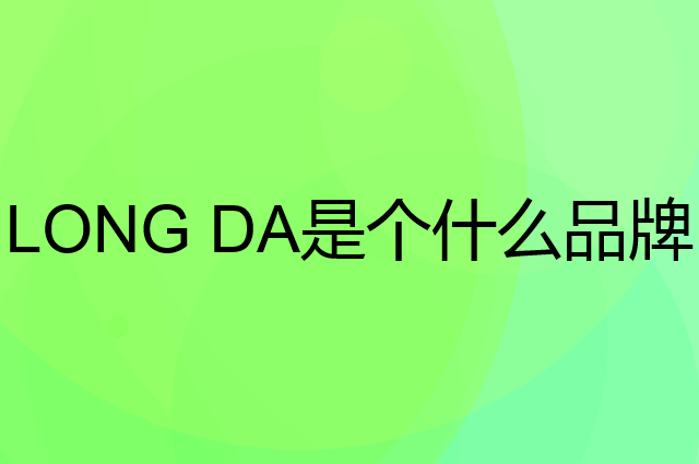 龙大 LONG DA是个什么品牌，这个品牌怎么样？