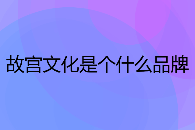 故宫文化是个什么品牌，这个品牌怎么样？