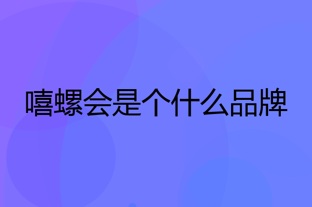 嘻螺会是个什么品牌，这个品牌怎么样？