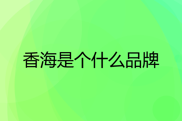 香海是个什么品牌，这个品牌怎么样？