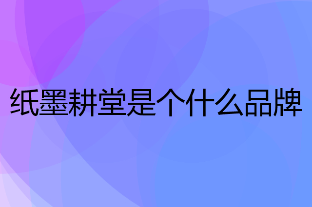 纸墨耕堂是个什么品牌，这个品牌怎么样？