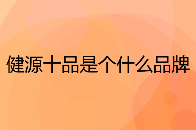健源十品是个什么品牌，这个品牌怎么样？