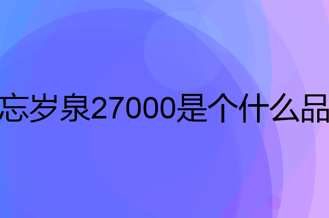 忘岁泉27000是个什么品牌，这个品牌怎么样？