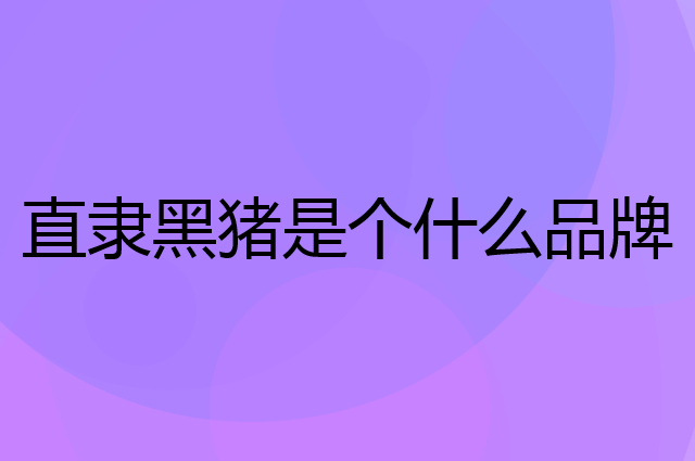 直隶黑猪是个什么品牌，这个品牌怎么样？