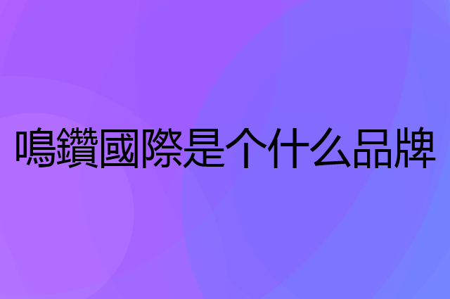 鳴鑽國際是个什么品牌，这个品牌怎么样？