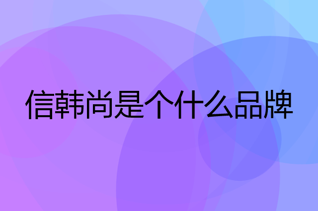 信韩尚是个什么品牌，这个品牌怎么样？