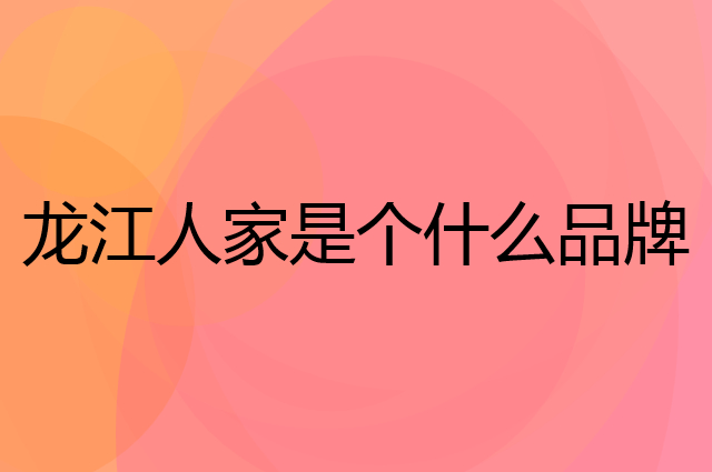 龙江人家是个什么品牌，这个品牌怎么样？