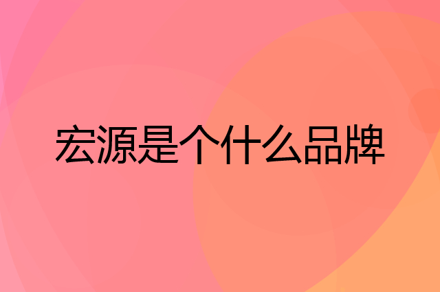 宏源是个什么品牌，这个品牌怎么样？