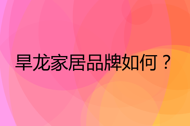 旱龙家居是个什么品牌，这个品牌怎么样？