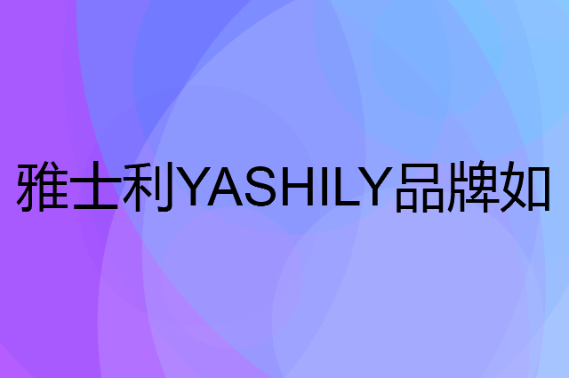 雅士利YASHILY是个什么品牌，这个品牌怎么样？