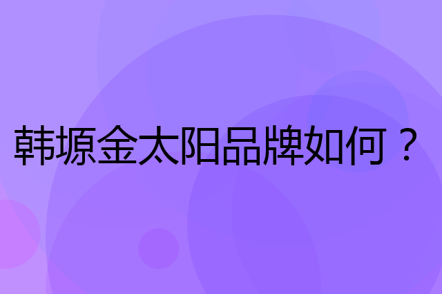 韩塬金太阳是个什么品牌，这个品牌怎么样？