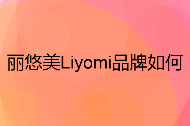 丽悠美Liyomi是个什么品牌，这个品牌怎么样？