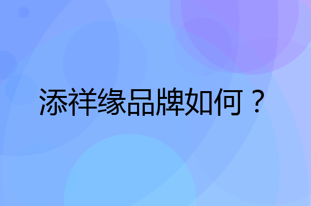 添祥缘是个什么品牌，这个品牌怎么样？