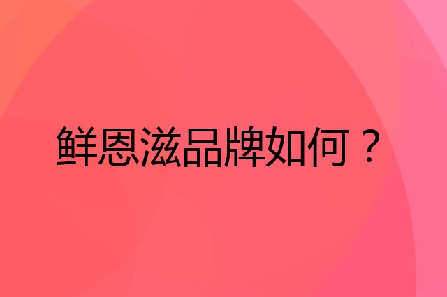 鲜恩滋是个什么品牌，这个品牌怎么样？