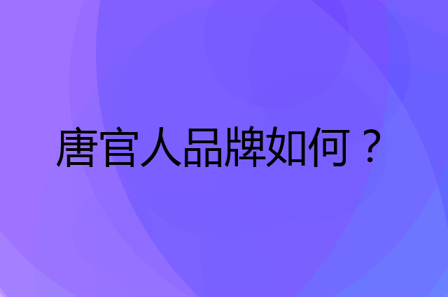 唐官人是个什么品牌，这个品牌怎么样？