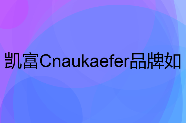 凯富 Cnaukaefer是个什么品牌，这个品牌怎么样？