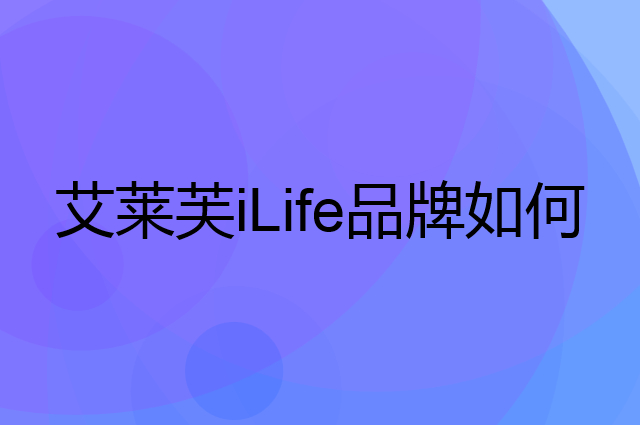 艾莱芙 iLife是个什么品牌，这个品牌怎么样？