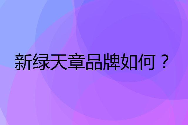 新绿天章是个什么品牌，这个品牌怎么样？