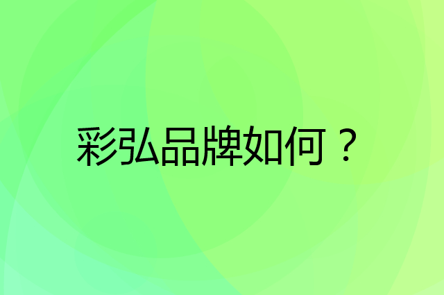 彩弘是个什么品牌，这个品牌怎么样？