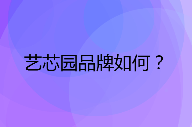 艺芯园是个什么品牌，这个品牌怎么样？