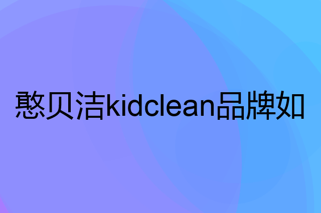 憨贝洁 kidclean是个什么品牌，这个品牌怎么样？