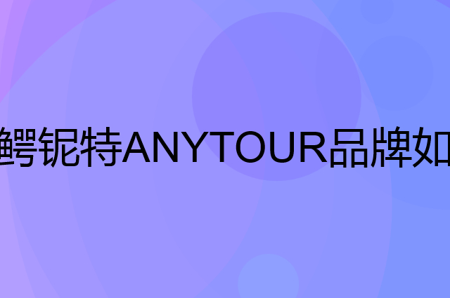 鳄铌特 ANYTOUR是个什么品牌，这个品牌怎么样？
