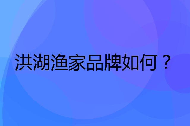 洪湖渔家是个什么品牌，这个品牌怎么样？