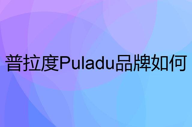 普拉度 Puladu是个什么品牌，这个品牌怎么样？