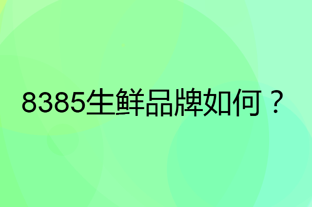 8385生鲜是个什么品牌，这个品牌怎么样？