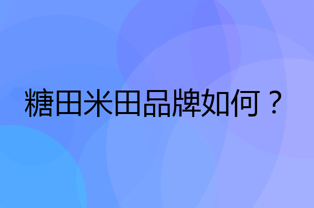 糖田米田是个什么品牌，这个品牌怎么样？