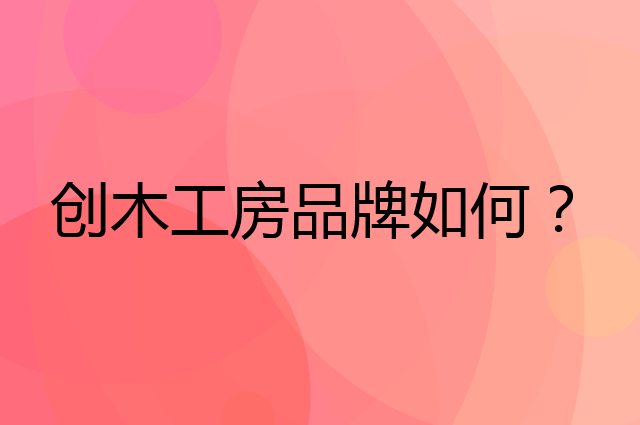 创木工房是个什么品牌，这个品牌怎么样？