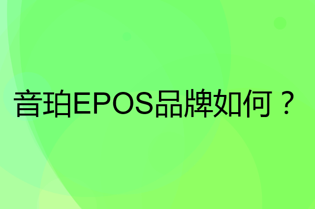音珀 EPOS是个什么品牌，这个品牌怎么样？