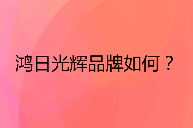 鸿日光辉是个什么品牌，这个品牌怎么样？