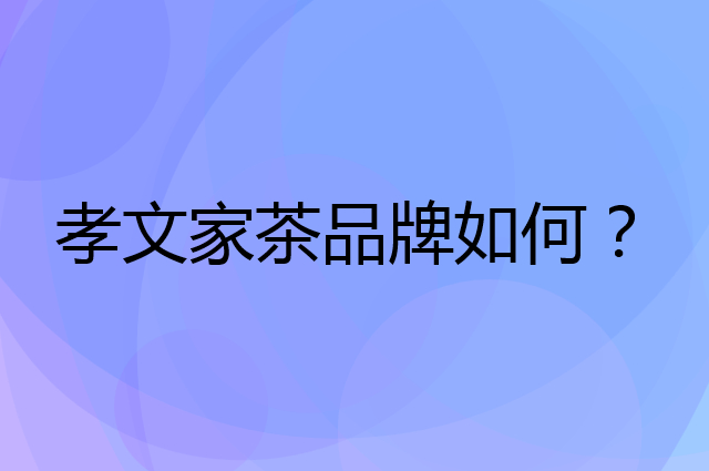 孝文家茶是个什么品牌，这个品牌怎么样？