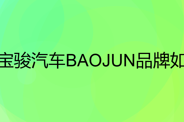 宝骏汽车 BAOJUN是个什么品牌，这个品牌怎么样？