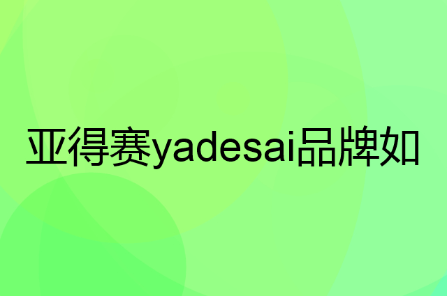 亚得赛 yadesai是个什么品牌，这个品牌怎么样？