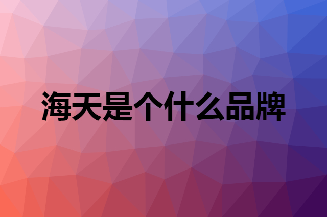 海天是个什么品牌，这个品牌怎么样？