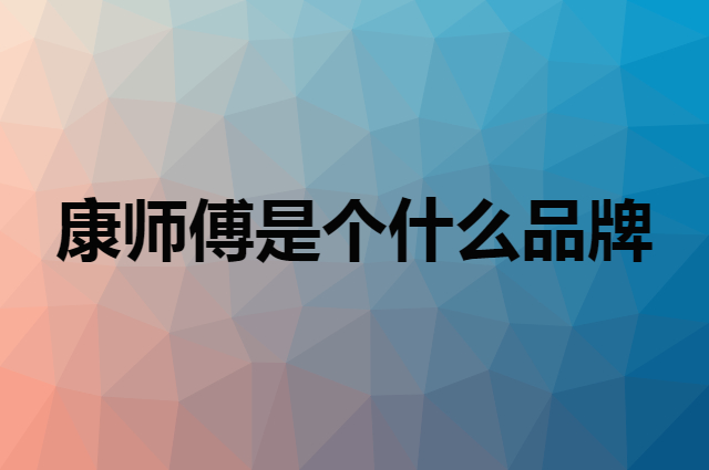 康师傅是个什么品牌，这个品牌怎么样？