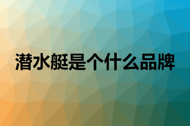 潜水艇 submarine是个什么品牌，这个品牌怎么样？