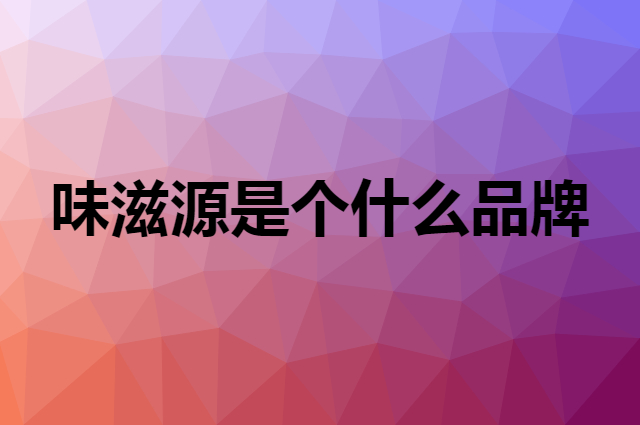 味滋源 weiziyuan是个什么品牌，这个品牌怎么样？
