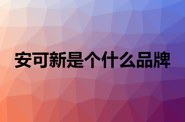 安可新是个什么品牌，这个品牌怎么样？