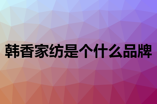 韩香家纺 heswee是个什么品牌，这个品牌怎么样？