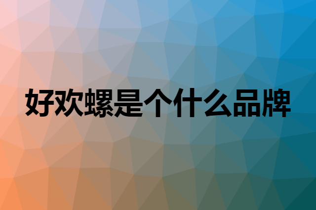 好欢螺是个什么品牌，这个品牌怎么样？