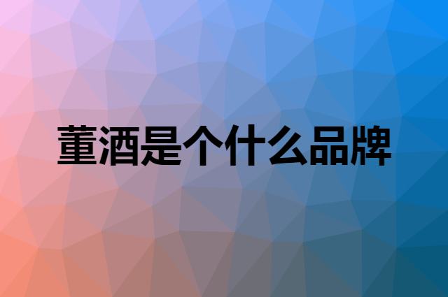 董酒是个什么品牌，这个品牌怎么样？