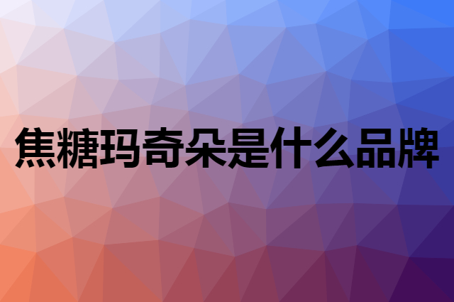 焦糖玛奇朵 Caramella是个什么品牌，这个品牌怎么样？