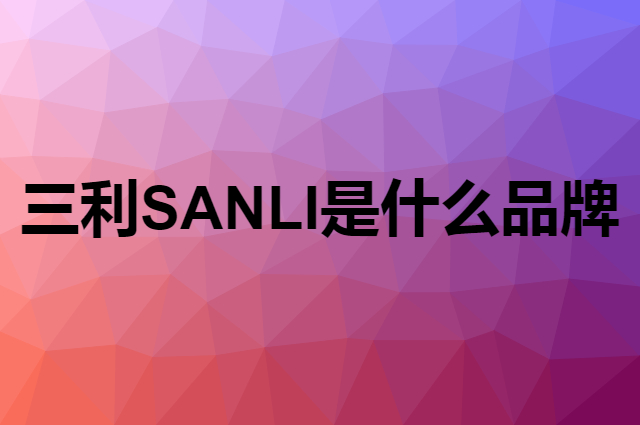 三利 SANLI是个什么品牌，这个品牌怎么样？