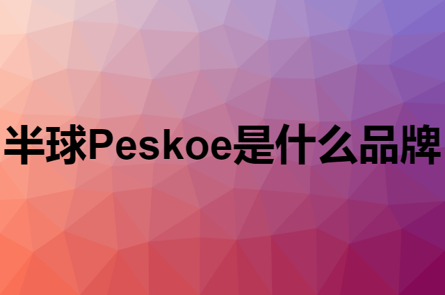 半球 Peskoe是个什么品牌，这个品牌怎么样？