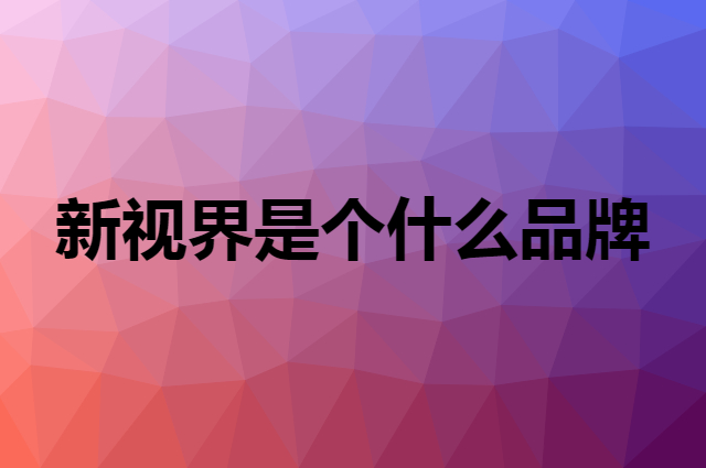 新视界是个什么品牌，这个品牌怎么样？