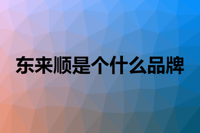东来顺是个什么品牌，这个品牌怎么样？